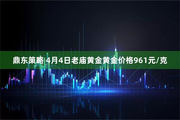 鼎东策略 4月4日老庙黄金黄金价格961元/克