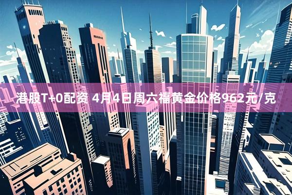港股T+0配资 4月4日周六福黄金价格962元/克