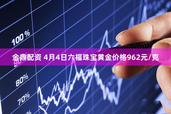 金鼎配资 4月4日六福珠宝黄金价格962元/克