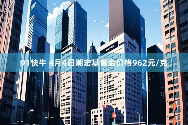 91快牛 4月4日潮宏基黄金价格962元/克