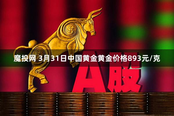 魔投网 3月31日中国黄金黄金价格893元/克