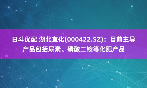 日斗优配 湖北宜化(000422.SZ)：目前主导产品包括尿素、磷酸二铵等化肥产品