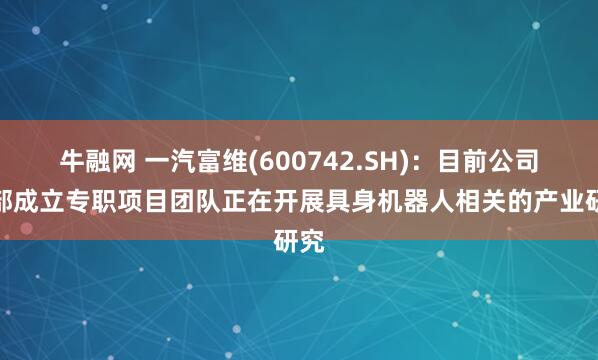 牛融网 一汽富维(600742.SH)：目前公司内部成立专职项目团队正在开展具身机器人相关的产业研究