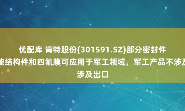 优配库 肯特股份(301591.SZ)部分密封件、功能结构件和四氟膜可应用于军工领域，军工产品不涉及出口