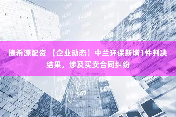 捷希源配资 【企业动态】中兰环保新增1件判决结果,涉及买卖合同纠纷