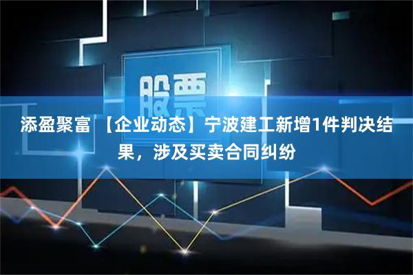 添盈聚富 【企业动态】宁波建工新增1件判决结果,涉及买卖合同纠纷
