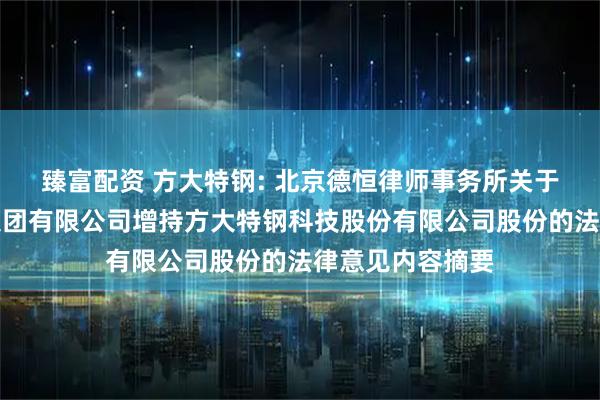 臻富配资 方大特钢: 北京德恒律师事务所关于江西方大钢铁集团有限公司增持方大特钢科技股份有限公司股份的法律意见内容摘要