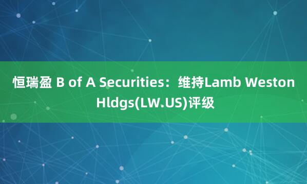 恒瑞盈 B of A Securities:维持Lamb Weston Hldgs(LW.US)评级