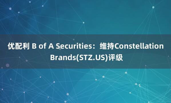 优配利 B of A Securities:维持Constellation Brands(STZ.US)评级