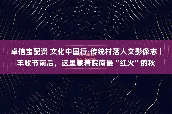 卓信宝配资 文化中国行·传统村落人文影像志丨丰收节前后,这里藏着皖南最“红火”的秋