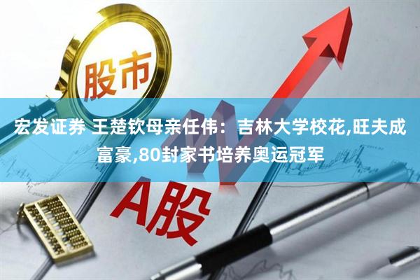 宏发证券 王楚钦母亲任伟:吉林大学校花,旺夫成富豪,80封家书培养奥运冠军