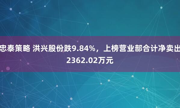 忠泰策略 洪兴股份跌9.84%,上榜营业部合计净卖出2362.02万元