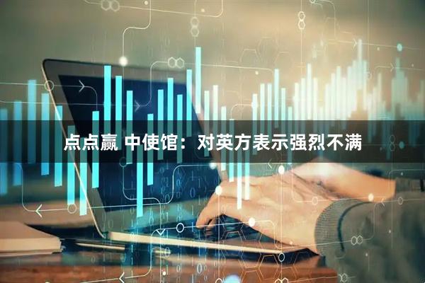 点点赢 中使馆:对英方表示强烈不满