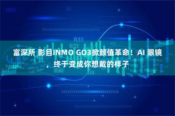 富深所 影目INMO GO3掀颜值革命!AI 眼镜,终于变成你想戴的样子