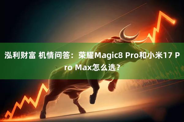 泓利财富 机情问答:荣耀Magic8 Pro和小米17 Pro Max怎么选?