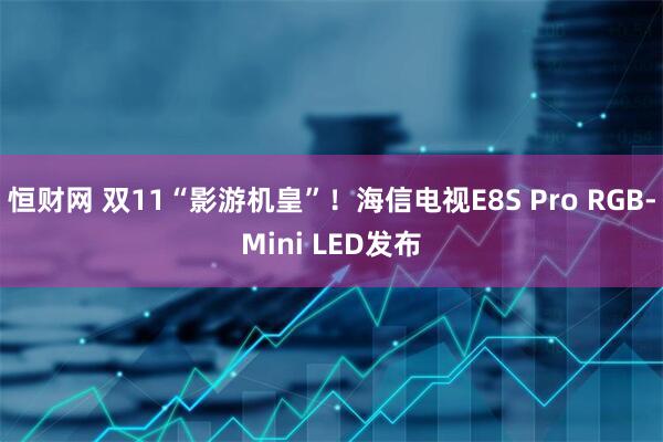 恒财网 双11“影游机皇”!海信电视E8S Pro RGB-Mini LED发布