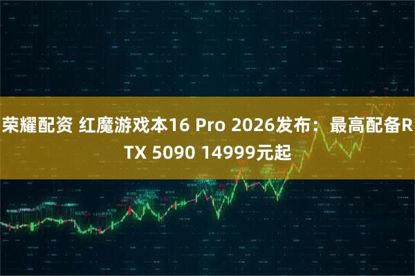 荣耀配资 红魔游戏本16 Pro 2026发布:最高配备RTX 5090 14999元起