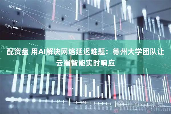 配资盘 用AI解决网络延迟难题：德州大学团队让云端智能实时响应