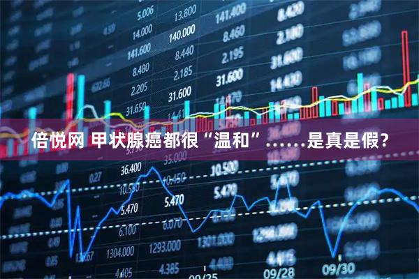 倍悦网 甲状腺癌都很“温和”……是真是假？