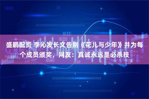 盛鹏配资 李沁发长文告别《花儿与少年》并为每个成员颁奖,网友:真诚永远是必杀技