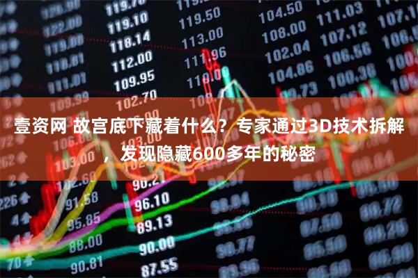 壹资网 故宫底下藏着什么？专家通过3D技术拆解，发现隐藏600多年的秘密