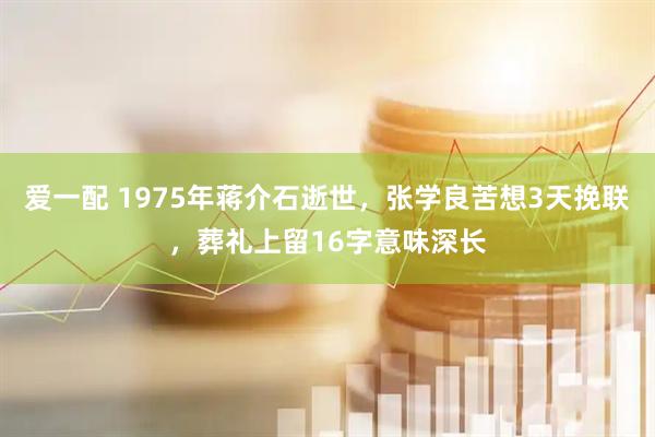 爱一配 1975年蒋介石逝世，张学良苦想3天挽联，葬礼上留16字意味深长