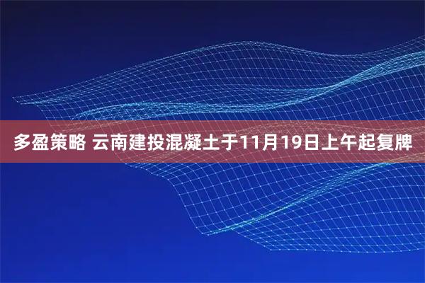 多盈策略 云南建投混凝土于11月19日上午起复牌