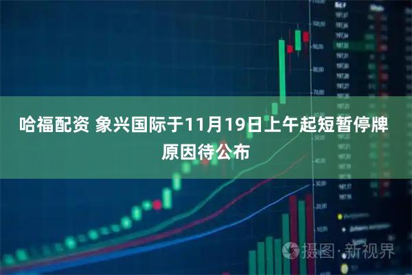 哈福配资 象兴国际于11月19日上午起短暂停牌 原因待公布
