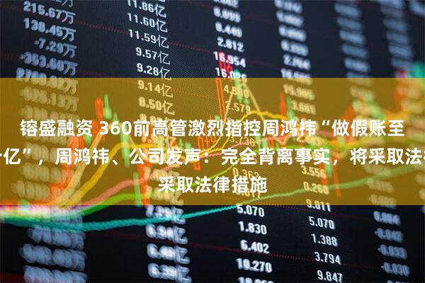 镕盛融资 360前高管激烈指控周鸿祎“做假账至少几十亿”，周鸿祎、公司发声：完全背离事实，将采取法律措施
