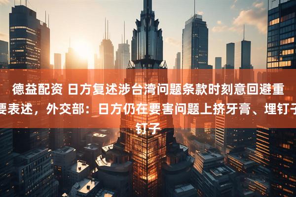 德益配资 日方复述涉台湾问题条款时刻意回避重要表述，外交部：日方仍在要害问题上挤牙膏、埋钉子