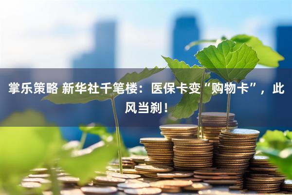 掌乐策略 新华社千笔楼：医保卡变“购物卡”，此风当刹！