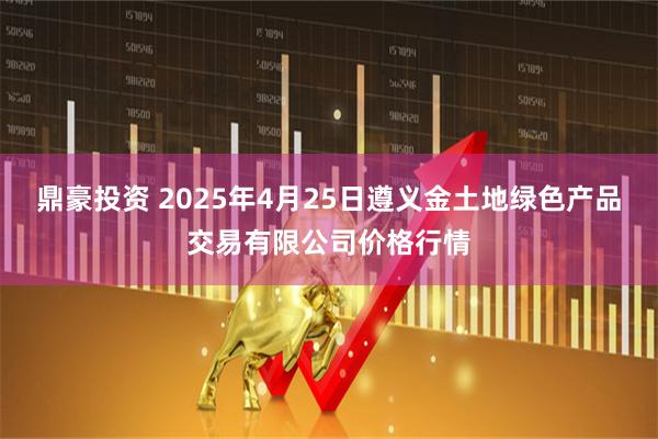 鼎豪投资 2025年4月25日遵义金土地绿色产品交易有限公司价格行情