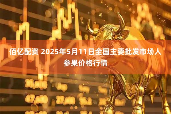 佰亿配资 2025年5月11日全国主要批发市场人参果价格行情