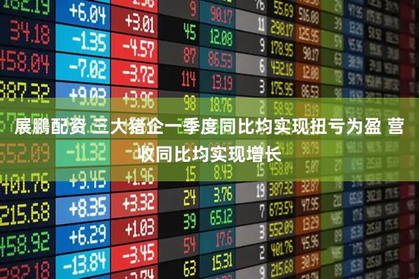 展鵬配资 三大猪企一季度同比均实现扭亏为盈 营收同比均实现增长