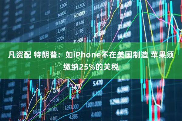 凡资配 特朗普：如iPhone不在美国制造 苹果须缴纳25%的关税