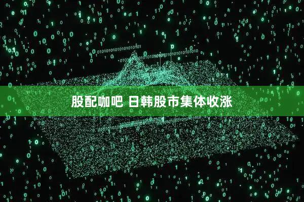 股配咖吧 日韩股市集体收涨