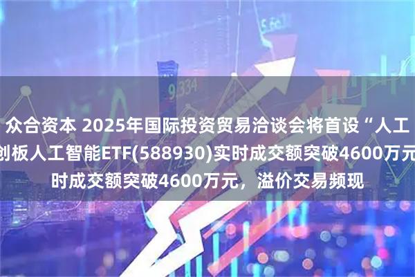 众合资本 2025年国际投资贸易洽谈会将首设“人工智能”专区！科创板人工智能ETF(588930)实时成交额突破4600万元，溢价交易频现
