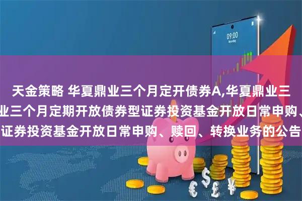 天金策略 华夏鼎业三个月定开债券A,华夏鼎业三个月定开债券C: 华夏鼎业三个月定期开放债券型证券投资基金开放日常申购、赎回、转换业务的公告