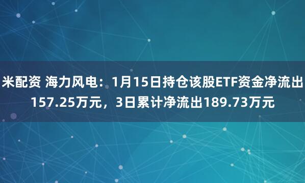 米配资 海力风电：1月15日持仓该股ETF资金净流出157.25万元，3日累计净流出189.73万元