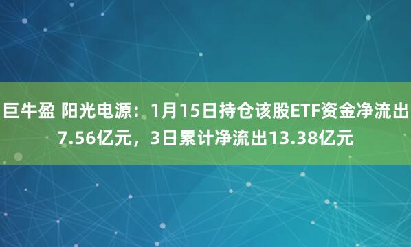 巨牛盈 阳光电源：1月15日持仓该股ETF资金净流出7.56亿元，3日累计净流出13.38亿元
