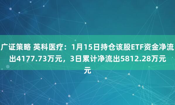 广证策略 英科医疗：1月15日持仓该股ETF资金净流出4177.73万元，3日累计净流出5812.28万元