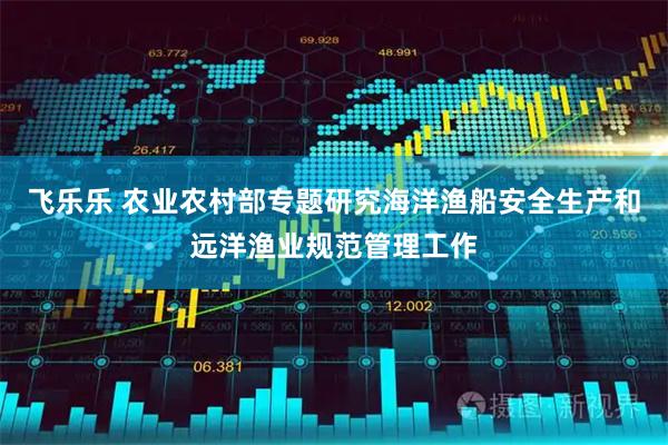 飞乐乐 农业农村部专题研究海洋渔船安全生产和远洋渔业规范管理工作