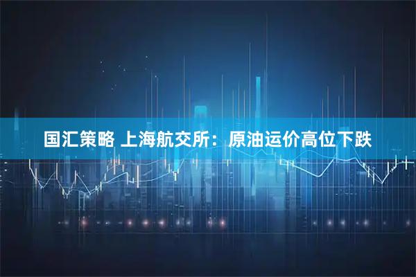 国汇策略 上海航交所：原油运价高位下跌