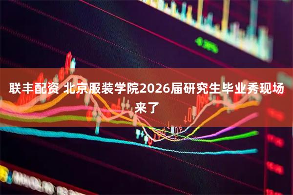 联丰配资 北京服装学院2026届研究生毕业秀现场来了