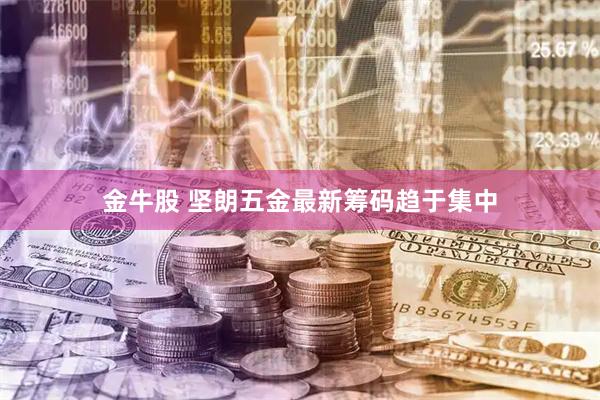 金牛股 坚朗五金最新筹码趋于集中