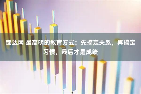 锦达网 最高明的教育方式：先搞定关系，再搞定习惯，最后才是成绩