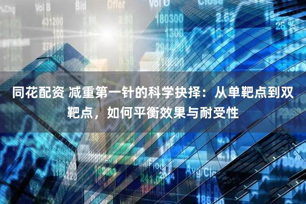 同花配资 减重第一针的科学抉择：从单靶点到双靶点，如何平衡效果与耐受性