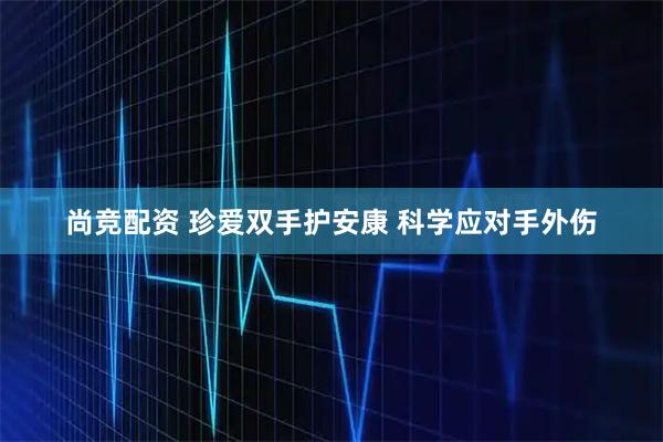 尚竞配资 珍爱双手护安康 科学应对手外伤