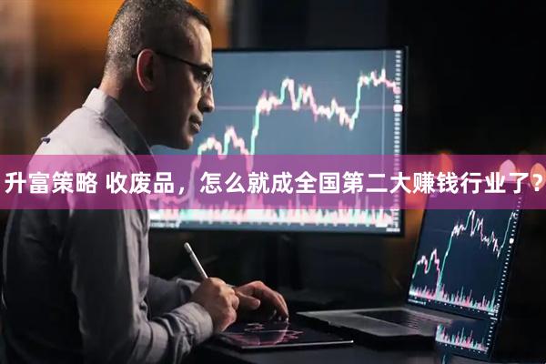 升富策略 收废品，怎么就成全国第二大赚钱行业了？