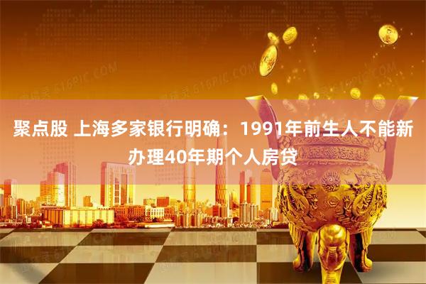 聚点股 上海多家银行明确：1991年前生人不能新办理40年期个人房贷